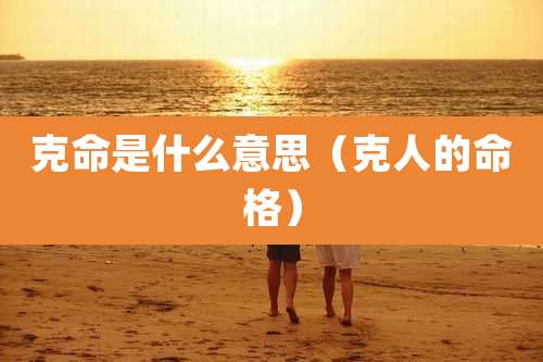 克命是什么意思(克人的命格)