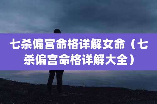 七杀偏宫命格详解女命(七杀偏宫命格详解大全)