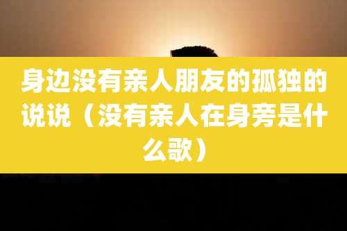 身边没有亲人朋友的孤独的说说(没有亲人在身旁是什么歌)