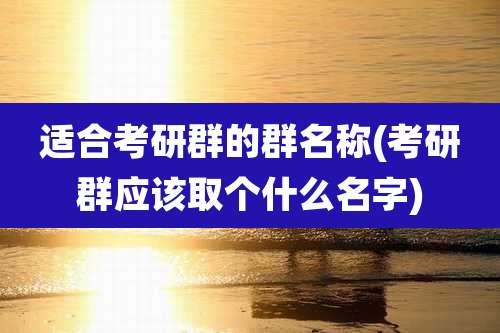 适合考研群的群名称(考研群应该取个什么名字)