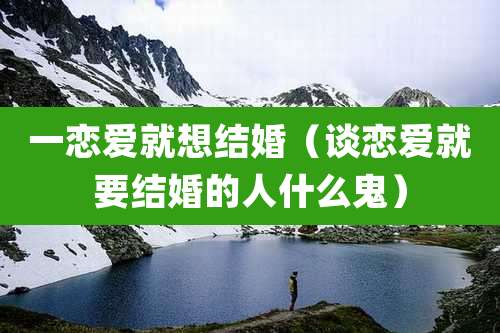 一恋爱就想结婚(谈恋爱就要结婚的人什么鬼)