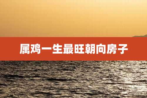 属鸡一生最旺朝向房子