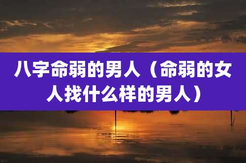 八字命弱的男人(命弱的女人找什么样的男人)