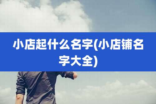 小店起什么名字(小店铺名字大全)