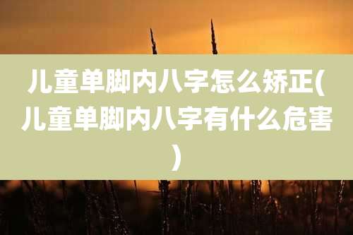 儿童单脚内八字怎么矫正(儿童单脚内八字有什么危害)