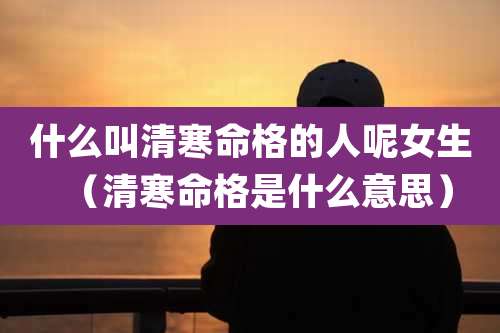 什么叫清寒命格的人呢女生(清寒命格是什么意思)