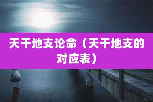 天干地支论命(天干地支的对应表)