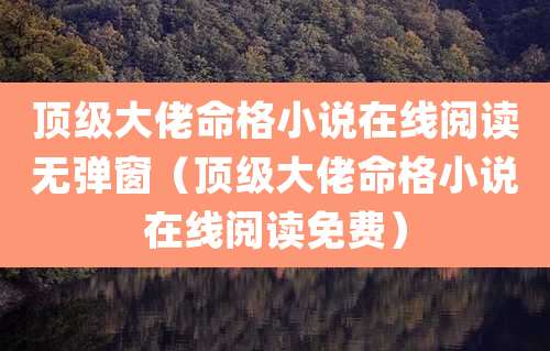 顶级大佬命格小说在线阅读无弹窗(顶级大佬命格小说在线阅读免费)
