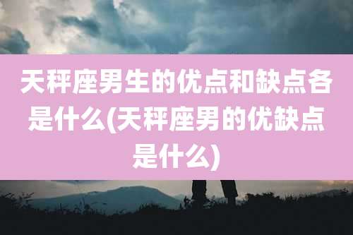 天秤座男生的优点和缺点各是什么(天秤座男的优缺点是什么)