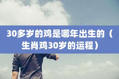 30多岁的鸡是哪年出生的(生肖鸡30岁的运程)