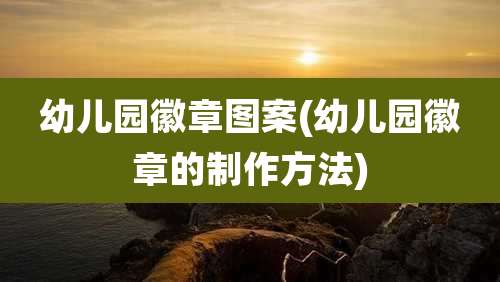 幼儿园徽章图案(幼儿园徽章的制作方法)