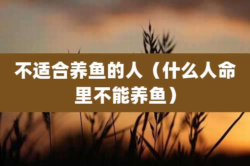 不适合养鱼的人(什么人命里不能养鱼)