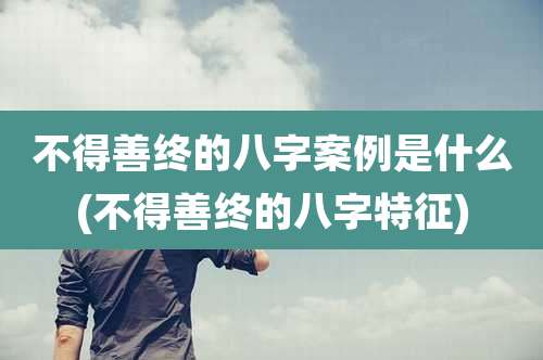 不得善终的八字案例是什么(不得善终的八字特征)
