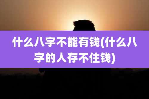 什么八字不能有钱(什么八字的人存不住钱)