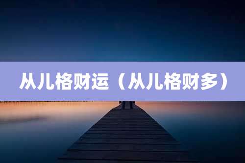 从儿格财运(从儿格财多)
