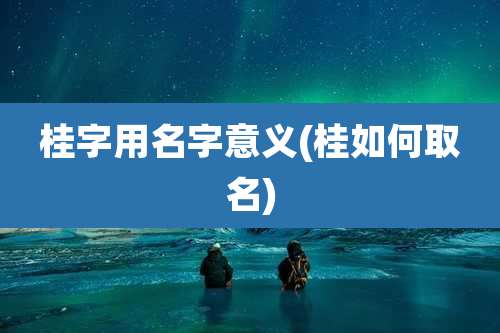 桂字用名字意义(桂如何取名)