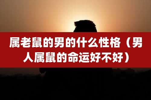 属老鼠的男的什么性格(男人属鼠的命运好不好)