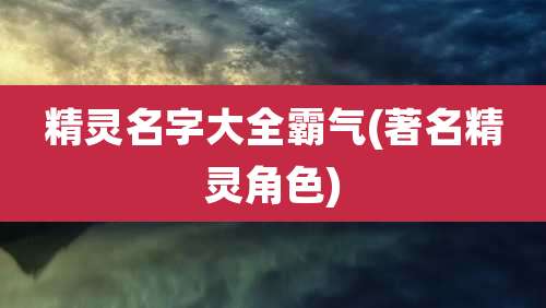 精灵名字大全霸气(著名精灵角色)