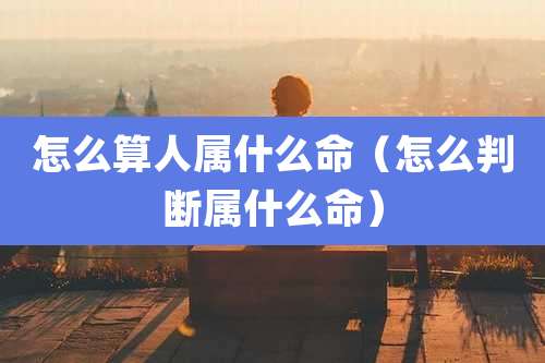 怎么算人属什么命(怎么判断属什么命)