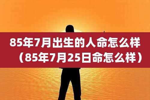 85年7月出生的人命怎么样(85年7月25日命怎么样)