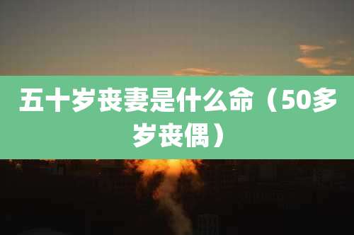 五十岁丧妻是什么命(50多岁丧偶)