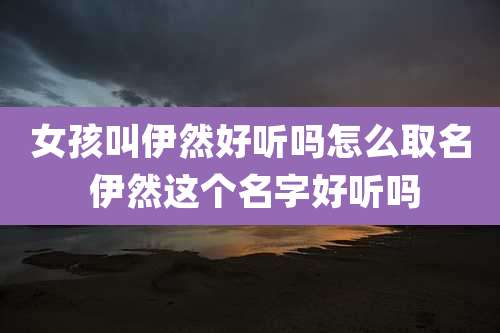女孩叫伊然好听吗怎么取名 伊然这个名字好听吗