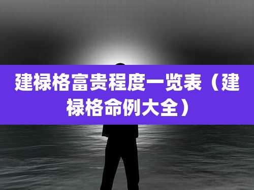 建禄格富贵程度一览表(建禄格命例大全)
