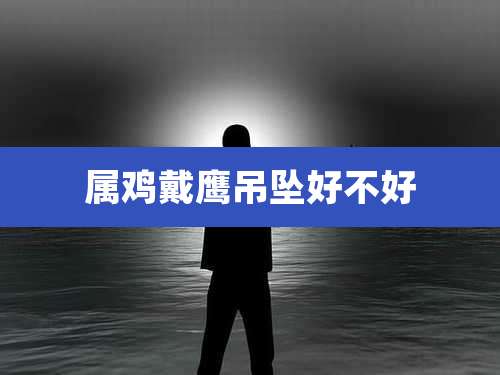 属鸡戴鹰吊坠好不好