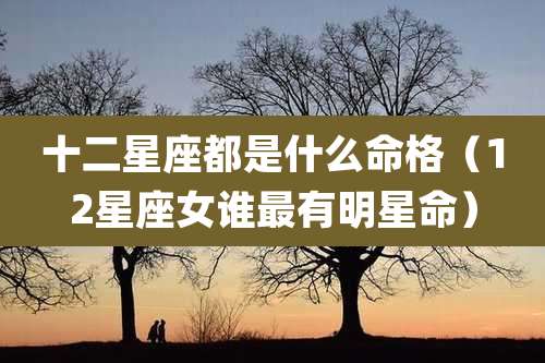 十二星座都是什么命格(12星座女谁最有明星命)