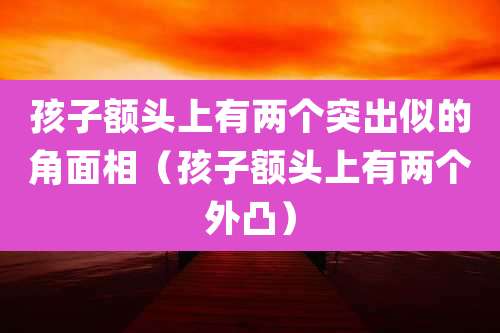 孩子额头上有两个突出似的角面相(孩子额头上有两个外凸)