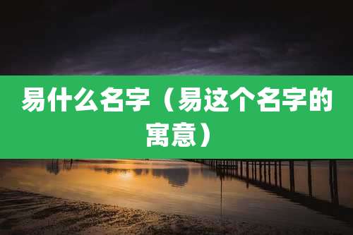 易什么名字(易这个名字的寓意)