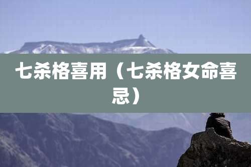 七杀格喜用(七杀格女命喜忌)