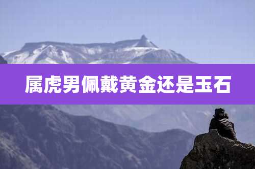 属虎男佩戴黄金还是玉石