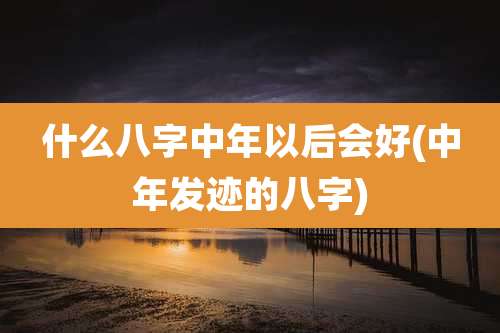 什么八字中年以后会好(中年发迹的八字)
