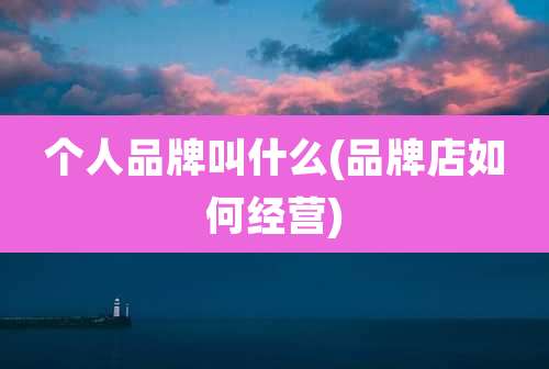 个人品牌叫什么(品牌店如何经营)