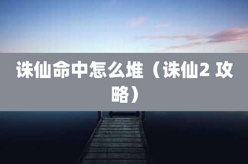 诛仙命中怎么堆(诛仙2 攻略)