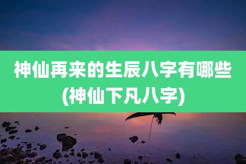 神仙再来的生辰八字有哪些(神仙下凡八字)