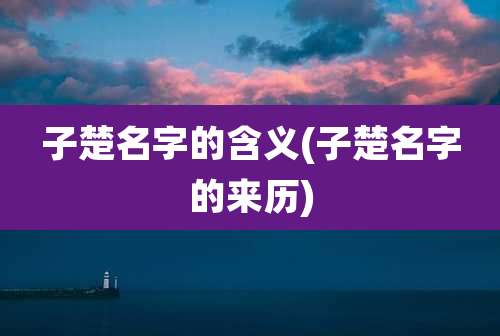 子楚名字的含义(子楚名字的来历)
