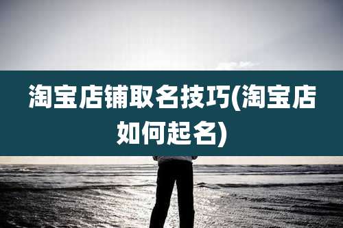 淘宝店铺取名技巧(淘宝店如何起名)