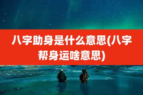 八字助身是什么意思(八字帮身运啥意思)