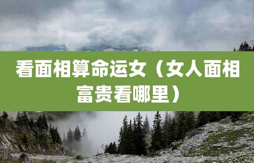 看面相算命运女(女人面相富贵看哪里)