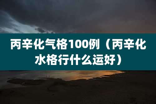 丙辛化气格100例(丙辛化水格行什么运好)