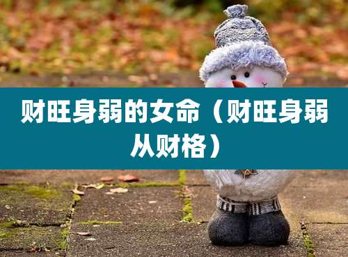 财旺身弱的女命(财旺身弱从财格)