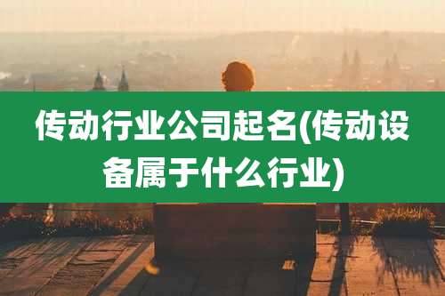 传动行业公司起名(传动设备属于什么行业)
