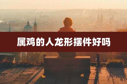 属鸡的人龙形摆件好吗