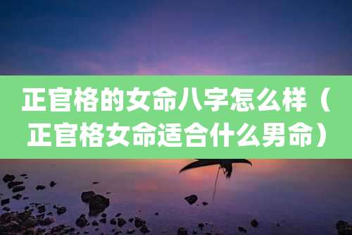 正官格的女命八字怎么样(正官格女命适合什么男命)