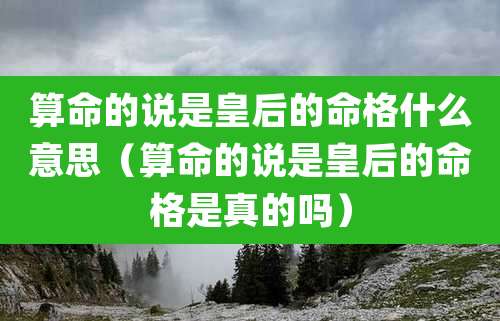 算命的说是皇后的命格什么意思(算命的说是皇后的命格是真的吗)