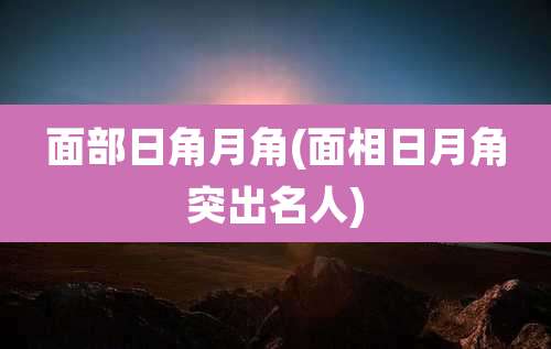 面部日角月角(面相日月角突出名人)