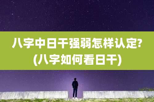 八字中日干强弱怎样认定?(八字如何看日干)