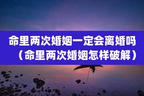 命里两次婚姻一定会离婚吗(命里两次婚姻怎样破解)